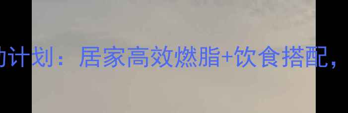 图片 女性月减10斤运动计划：居家高效燃脂+饮食搭配，科学塑形不反弹2