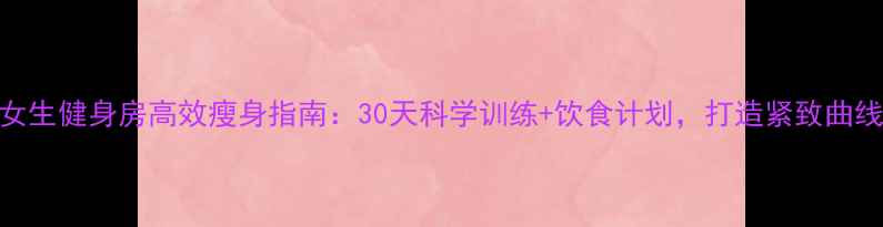 图片 女生健身房高效瘦身指南：30天科学训练+饮食计划，打造紧致曲线