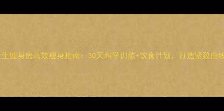 图片 女生健身房高效瘦身指南：30天科学训练+饮食计划，打造紧致曲线1