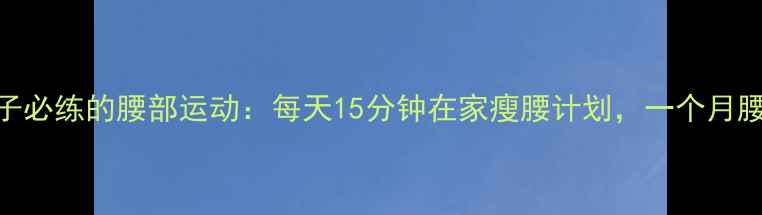 图片 女生减肚子必练的腰部运动：每天15分钟在家瘦腰计划，一个月腰围减8cm1