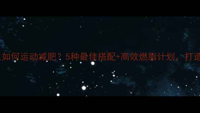 图片 女生和女生如何运动减肥？5种最佳搭配+高效燃脂计划，打造完美身材2