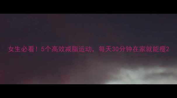 图片 女生必看！5个高效减脂运动，每天30分钟在家就能瘦2