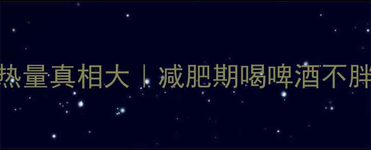 图片 女生必看！啤酒热量真相大｜减肥期喝啤酒不胖的3个黄金法则1