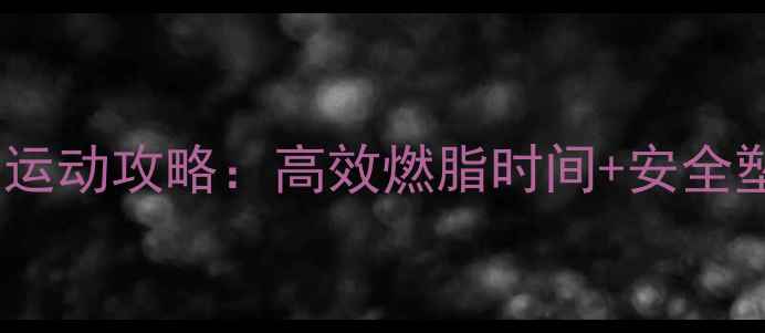 图片 女生晚上减肥运动攻略：高效燃脂时间+安全塑形动作指南1