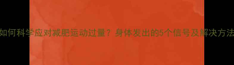 图片 如何科学应对减肥运动过量？身体发出的5个信号及解决方法