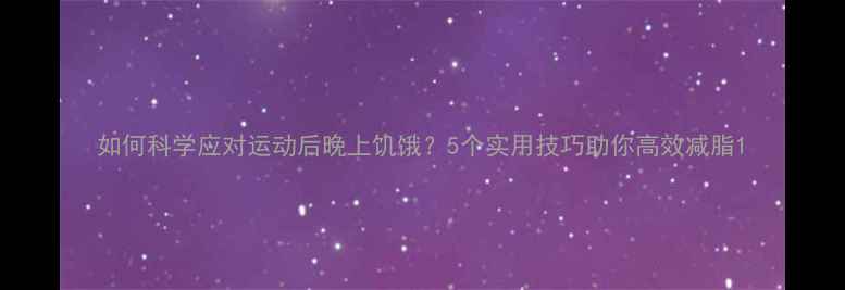 图片 如何科学应对运动后晚上饥饿？5个实用技巧助你高效减脂1