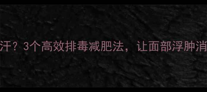 图片 如何让脸部快速出汗？3个高效排毒减肥法，让面部浮肿消失，赘肉紧致有型
