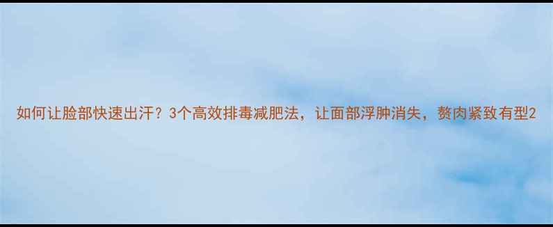图片 如何让脸部快速出汗？3个高效排毒减肥法，让面部浮肿消失，赘肉紧致有型2