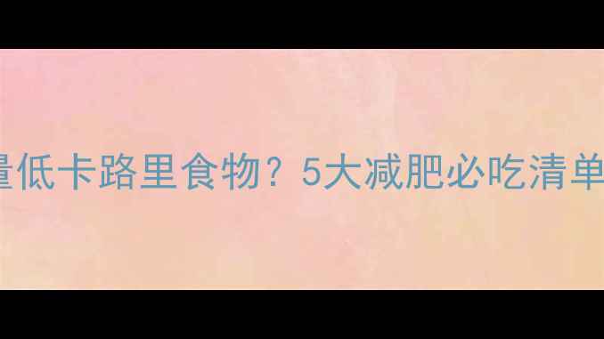 图片 如何选择高热量低卡路里食物？5大减肥必吃清单+饮食搭配技巧