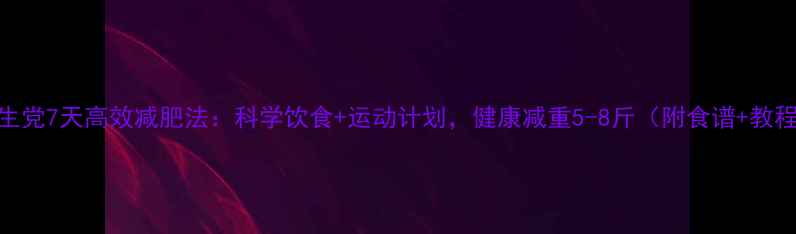 图片 学生党7天高效减肥法：科学饮食+运动计划，健康减重5-8斤（附食谱+教程）