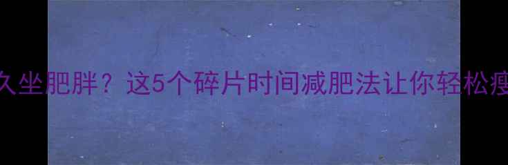 图片 学生党久坐肥胖？这5个碎片时间减肥法让你轻松瘦10斤！