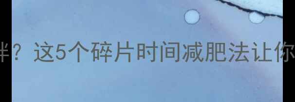 图片 学生党久坐肥胖？这5个碎片时间减肥法让你轻松瘦10斤！2