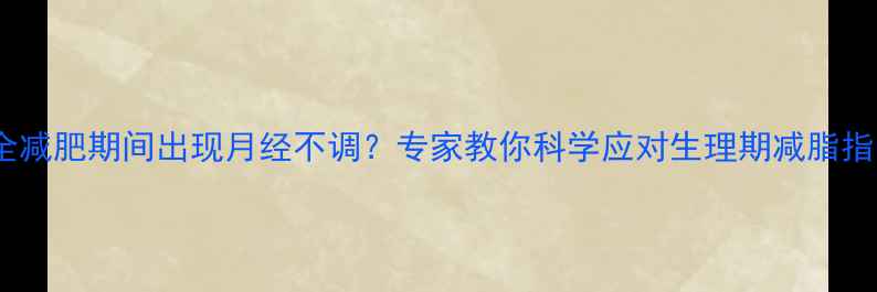 图片 安全减肥期间出现月经不调？专家教你科学应对生理期减脂指南2