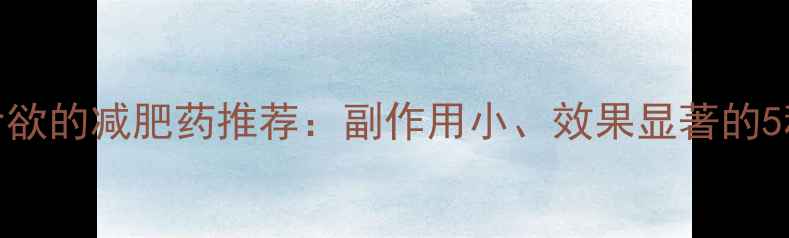 图片 安全控制食欲的减肥药推荐：副作用小、效果显著的5种科学选择