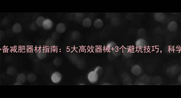 图片 家庭健身房必备减肥器材指南：5大高效器械+3个避坑技巧，科学减脂不踩雷1