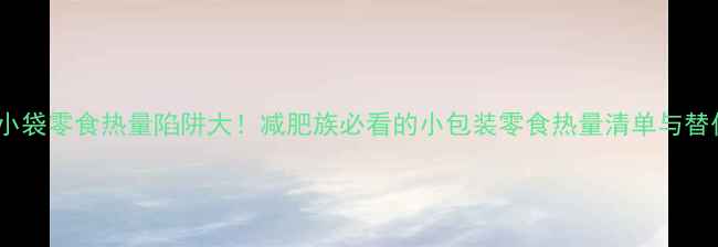 图片 徐福记小袋零食热量陷阱大！减肥族必看的小包装零食热量清单与替代方案2