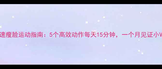 图片 快速瘦脸运动指南：5个高效动作每天15分钟，一个月见证小V脸