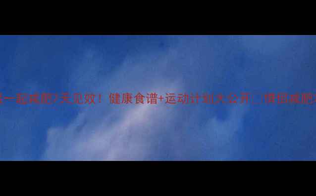 图片 情侣一起减肥7天见效！健康食谱+运动计划大公开🔥情侣减肥攻略