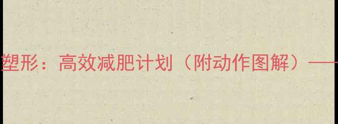 图片 手臂减脂+全身塑形：高效减肥计划（附动作图解）——推荐科学方案