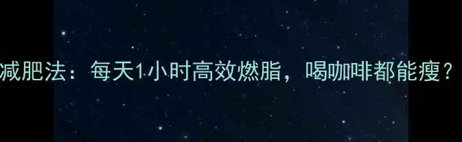 图片 打工人必看！办公室减肥法：每天1小时高效燃脂，喝咖啡都能瘦？打工人专属燃脂攻略