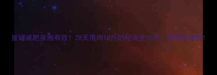 图片 拔罐减肥亲测有效！28天甩肉15斤的秘诀全公开，附避坑指南1