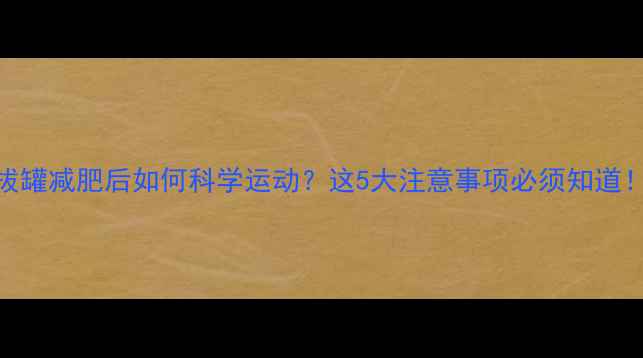 图片 拔罐减肥后如何科学运动？这5大注意事项必须知道！