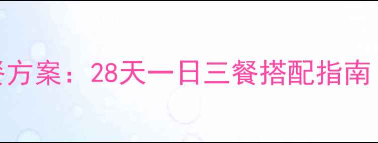 图片 推荐最新科学减脂餐方案：28天一日三餐搭配指南（附月瘦10斤食谱）