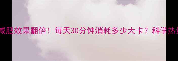 图片 摇呼啦圈减肥效果翻倍！每天30分钟消耗多少大卡？科学热量消耗全2