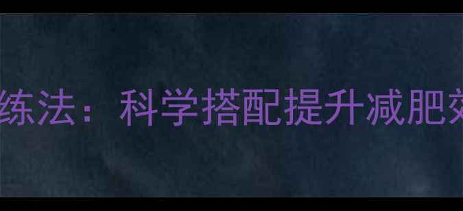 图片 无氧有氧交替训练法：科学搭配提升减肥效率的黄金策略1