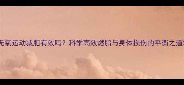 图片 无氧运动减肥有效吗？科学高效燃脂与身体损伤的平衡之道2