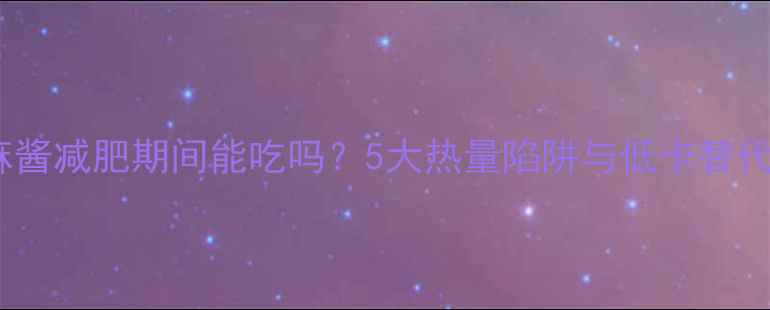 图片 日式烘芝麻酱减肥期间能吃吗？5大热量陷阱与低卡替代方案全！1