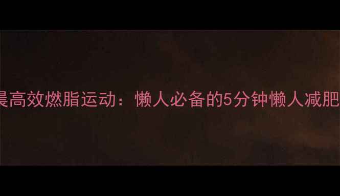 图片 早晨高效燃脂运动：懒人必备的5分钟懒人减肥法1