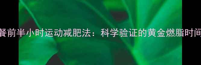 图片 早餐前半小时运动减肥法：科学验证的黄金燃脂时间表