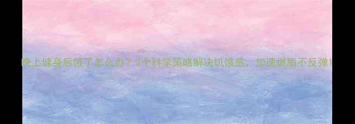 图片 晚上健身后饿了怎么办？3个科学策略解决饥饿感，加速燃脂不反弹1