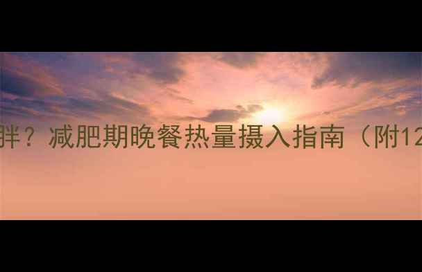 图片 晚上吃多少不胖？减肥期晚餐热量摄入指南（附1200大卡食谱）