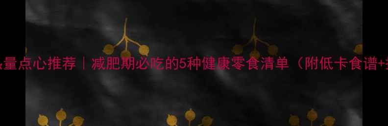 图片 晚饭后低热量点心推荐｜减肥期必吃的5种健康零食清单（附低卡食谱+搭配禁忌）