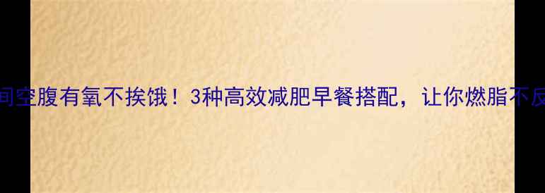 图片 晨间空腹有氧不挨饿！3种高效减肥早餐搭配，让你燃脂不反弹