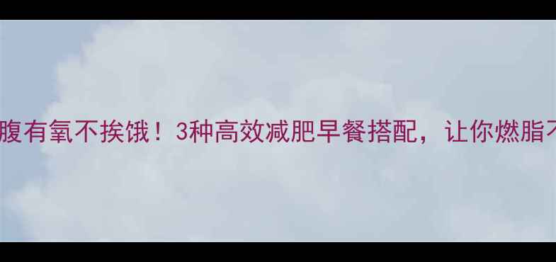图片 晨间空腹有氧不挨饿！3种高效减肥早餐搭配，让你燃脂不反弹2