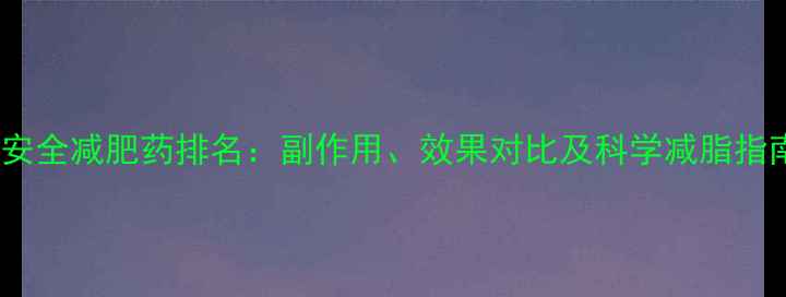 图片 最安全减肥药排名：副作用、效果对比及科学减脂指南1