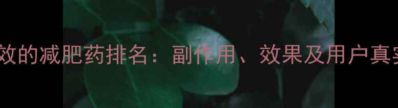 图片 最安全有效的减肥药排名：副作用、效果及用户真实反馈全1