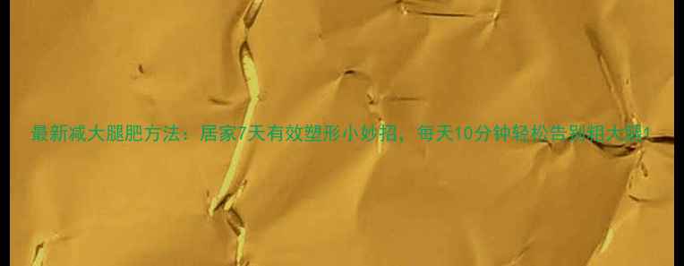 图片 最新减大腿肥方法：居家7天有效塑形小妙招，每天10分钟轻松告别粗大腿1