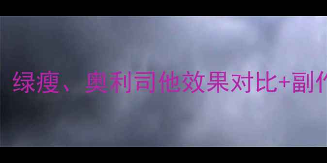 图片 最新减肥药大测评！轻松瘦、绿瘦、奥利司他效果对比+副作用分析（附真实用户反馈）