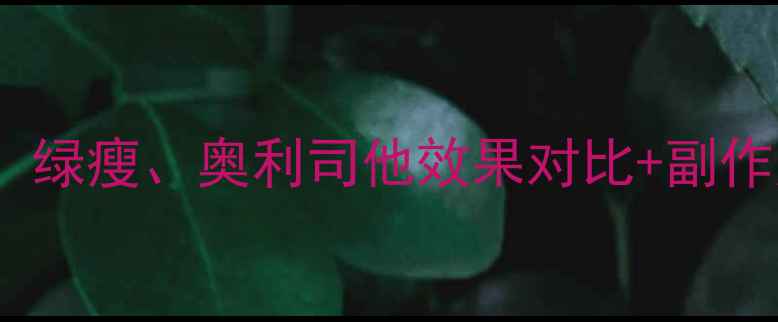 图片 最新减肥药大测评！轻松瘦、绿瘦、奥利司他效果对比+副作用分析（附真实用户反馈）2