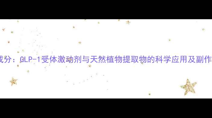 图片 最新减肥药成分：GLP-1受体激动剂与天然植物提取物的科学应用及副作用防范指南1