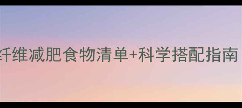 图片 最新推荐：低卡高纤维减肥食物清单+科学搭配指南（附热量对照表）1