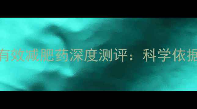 图片 最新权威榜单十大安全有效减肥药深度测评：科学依据+副作用+科学使用指南