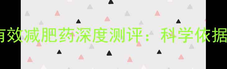 图片 最新权威榜单十大安全有效减肥药深度测评：科学依据+副作用+科学使用指南2