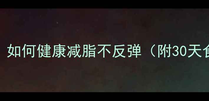 图片 最新科学减肥法：如何健康减脂不反弹（附30天食谱+运动计划）2