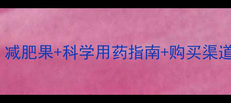 图片 最有效减肥方法大！减肥果+科学用药指南+购买渠道全（附避坑建议）2