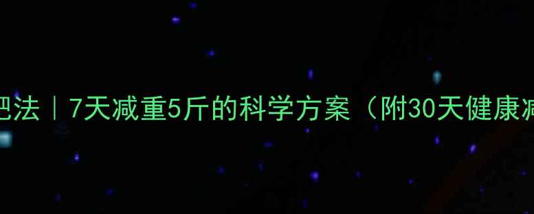 图片 最有效减肥法｜7天减重5斤的科学方案（附30天健康减脂计划）